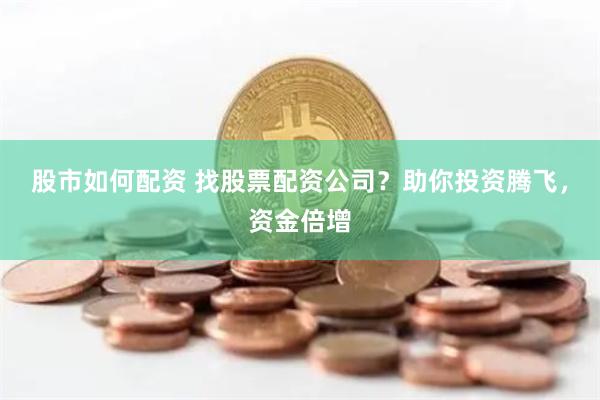 股市如何配资 找股票配资公司？助你投资腾飞，资金倍增