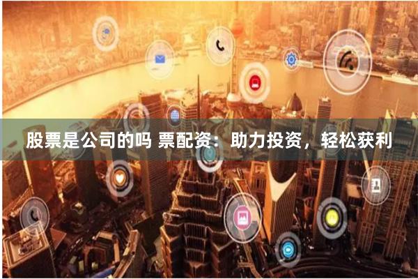 股票是公司的吗 票配资：助力投资，轻松获利